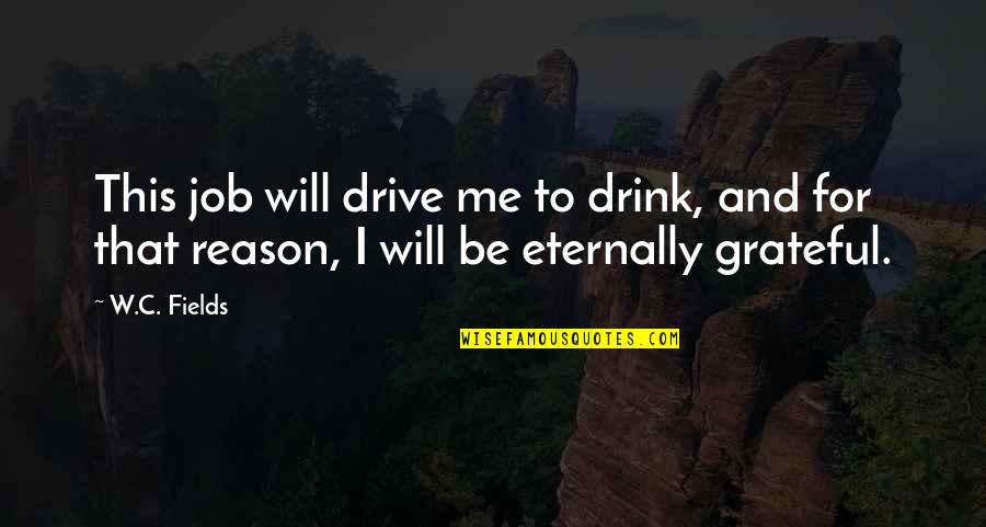 You're The Reason Funny Quotes By W.C. Fields: This job will drive me to drink, and