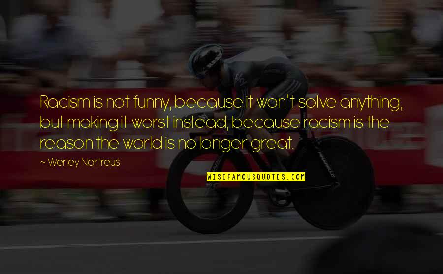 You're The Reason Funny Quotes By Werley Nortreus: Racism is not funny, because it won't solve