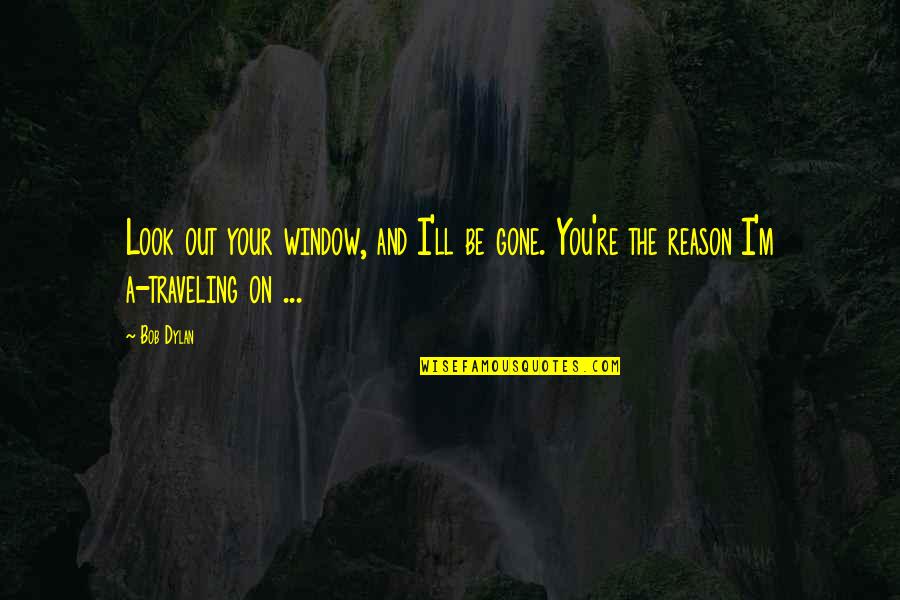 You're The Reason Quotes By Bob Dylan: Look out your window, and I'll be gone.