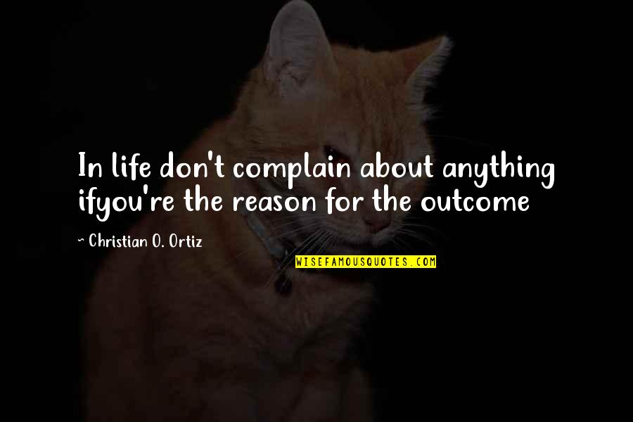 You're The Reason Quotes By Christian O. Ortiz: In life don't complain about anything ifyou're the