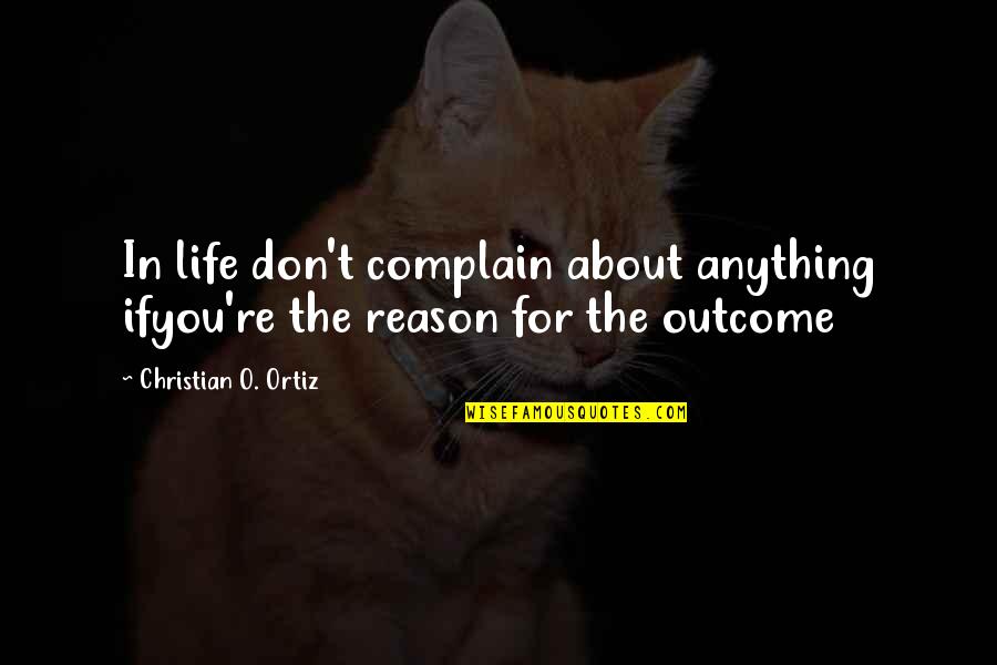 You're The Reason Quotes By Christian O. Ortiz: In life don't complain about anything ifyou're the You're The Reason Quotes By Christian O. Ortiz: In life don't complain about anything ifyou're the