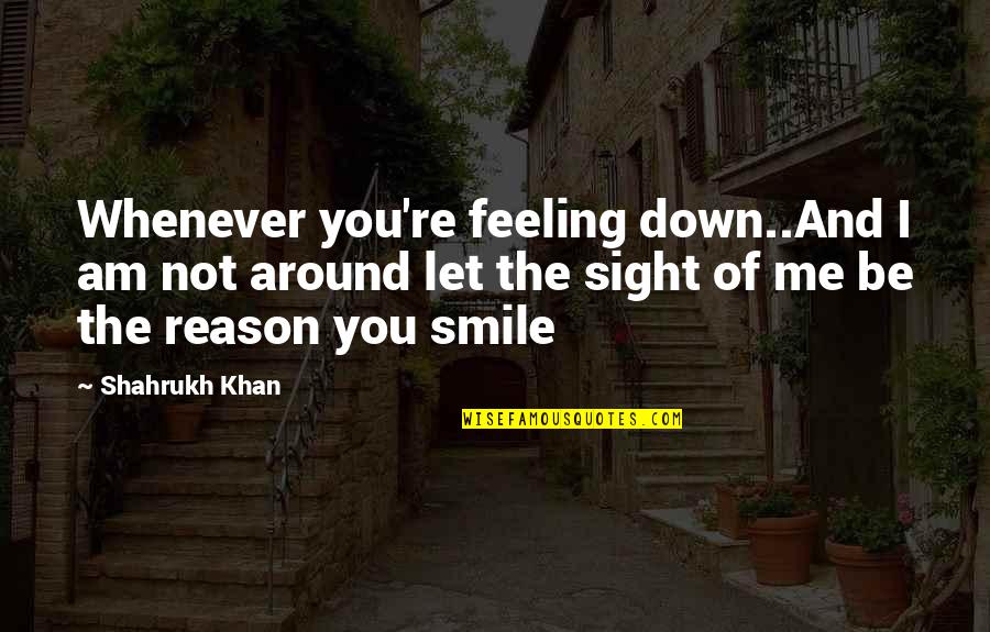 You're The Reason Quotes By Shahrukh Khan: Whenever you're feeling down..And I am not around You're The Reason Quotes By Shahrukh Khan: Whenever you're feeling down..And I am not around