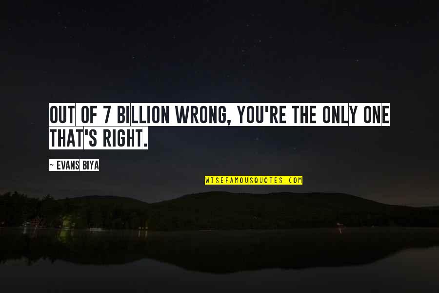 You're The Right One Quotes By Evans Biya: Out of 7 billion wrong, you're the only