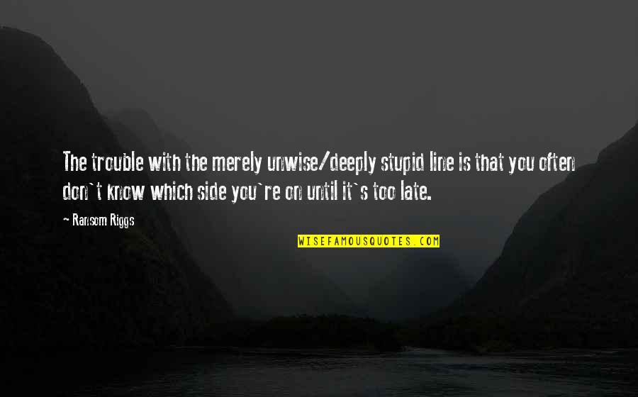 You're Too Late Quotes By Ransom Riggs: The trouble with the merely unwise/deeply stupid line