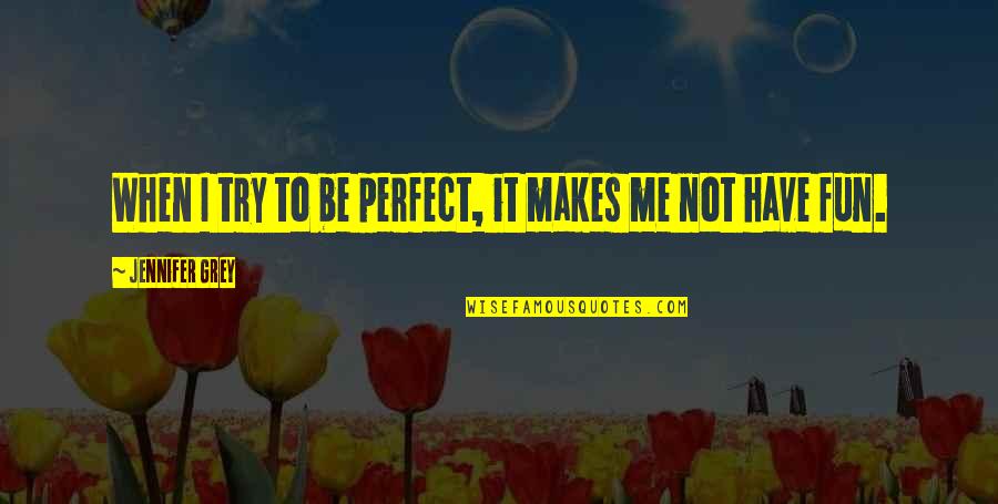 You're Too Perfect For Me Quotes By Jennifer Grey: When I try to be perfect, it makes You're Too Perfect For Me Quotes By Jennifer Grey: When I try to be perfect, it makes