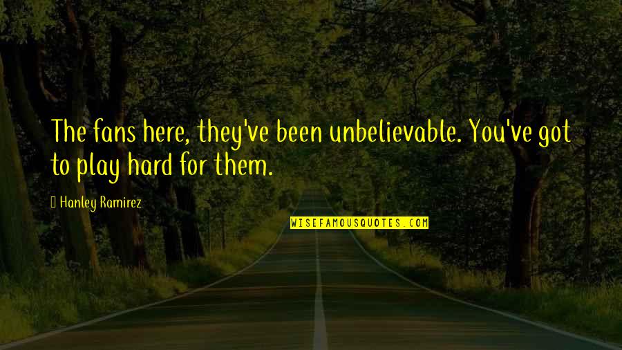 You're Unbelievable Quotes By Hanley Ramirez: The fans here, they've been unbelievable. You've got