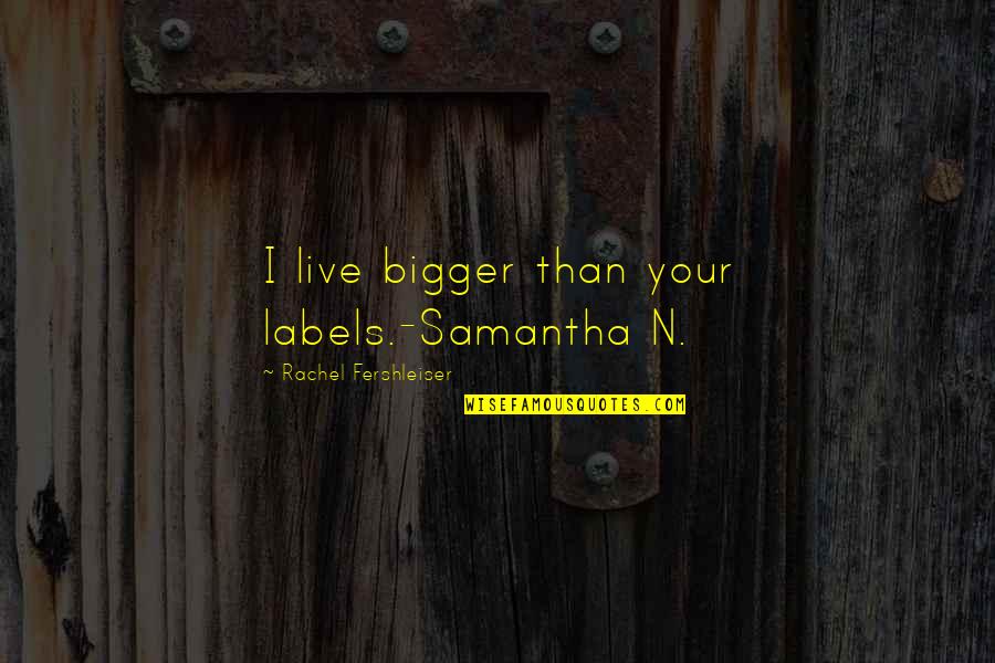 Your'n Quotes By Rachel Fershleiser: I live bigger than your labels.-Samantha N. Your'n Quotes By Rachel Fershleiser: I live bigger than your labels.-Samantha N.