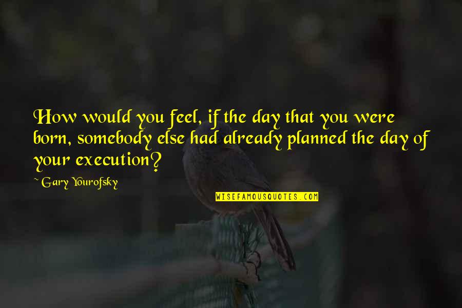 Yourofsky's Quotes By Gary Yourofsky: How would you feel, if the day that