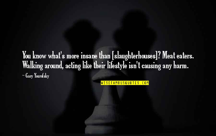 Yourofsky's Quotes By Gary Yourofsky: You know what's more insane than [slaughterhouses]? Meat