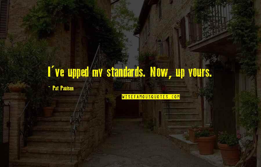 Yours My Quotes By Pat Paulsen: I've upped my standards. Now, up yours. Yours My Quotes By Pat Paulsen: I've upped my standards. Now, up yours.