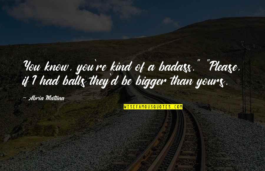 Yours Quotes By Abria Mattina: You know, you're kind of a badass." "Please,