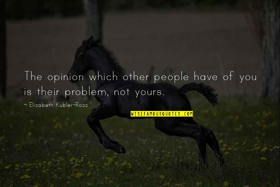 Yours Quotes By Elisabeth Kubler-Ross: The opinion which other people have of you