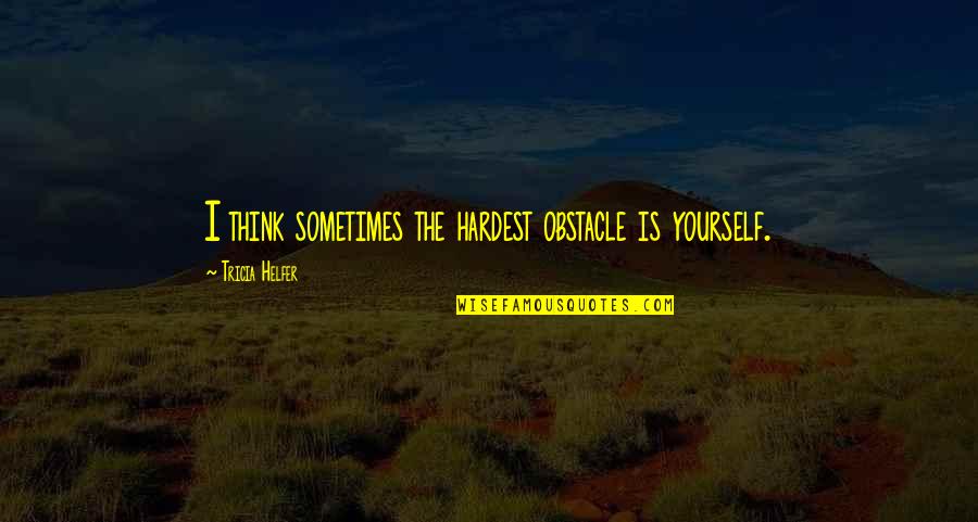 Yourself The Quotes By Tricia Helfer: I think sometimes the hardest obstacle is yourself.