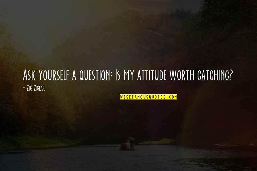 Yourself Worth Quotes By Zig Ziglar: Ask yourself a question: Is my attitude worth