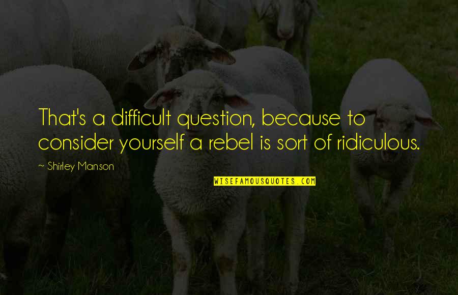 Yourself's Quotes By Shirley Manson: That's a difficult question, because to consider yourself Yourself's Quotes By Shirley Manson: That's a difficult question, because to consider yourself
