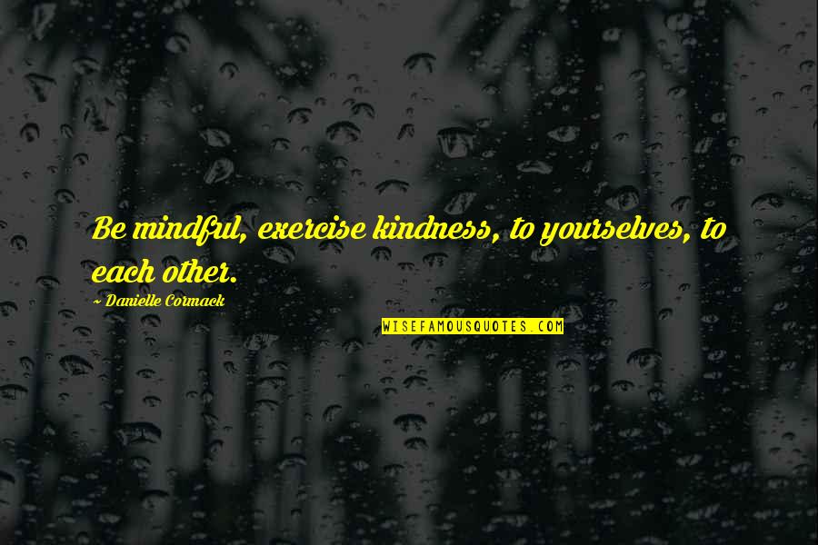 Yourselves Quotes By Danielle Cormack: Be mindful, exercise kindness, to yourselves, to each Yourselves Quotes By Danielle Cormack: Be mindful, exercise kindness, to yourselves, to each