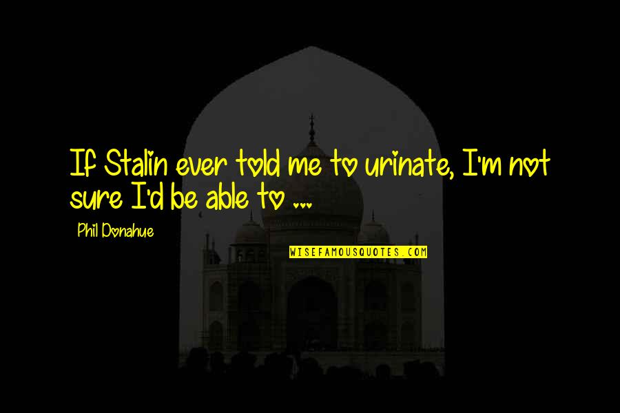 Yoursmy Quotes By Phil Donahue: If Stalin ever told me to urinate, I'm
