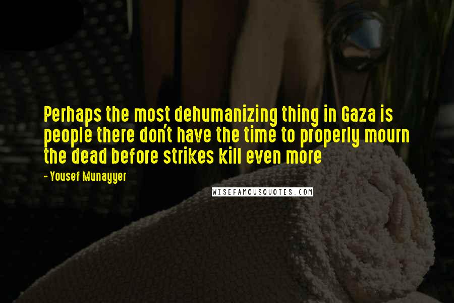 Yousef Munayyer quotes: Perhaps the most dehumanizing thing in Gaza is people there don't have the time to properly mourn the dead before strikes kill even more