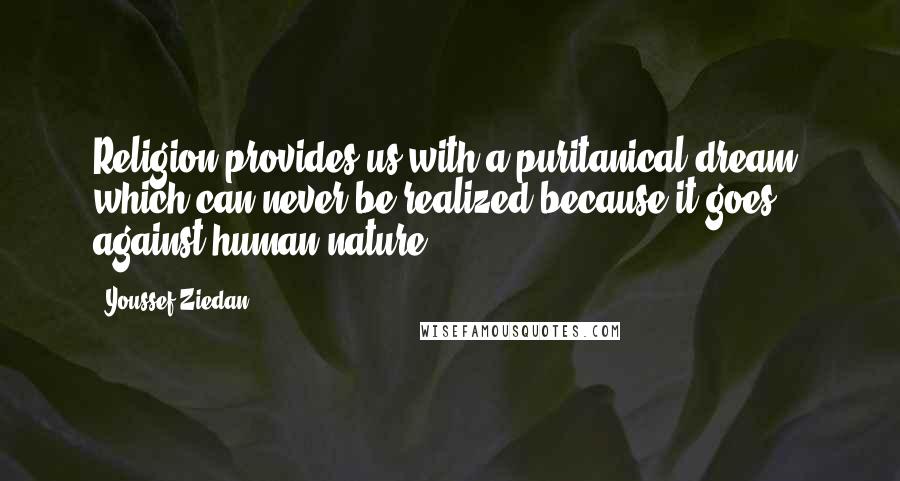 Youssef Ziedan quotes: Religion provides us with a puritanical dream, which can never be realized because it goes against human nature.