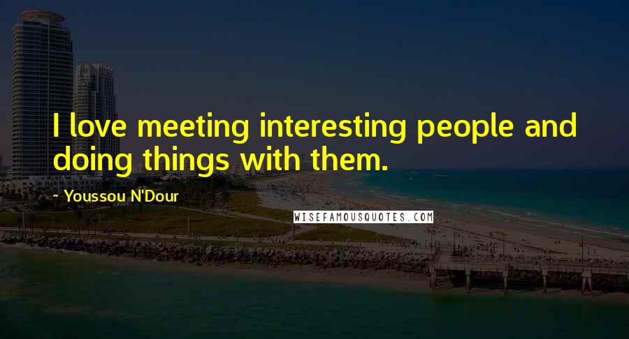 Youssou N'Dour quotes: I love meeting interesting people and doing things with them.