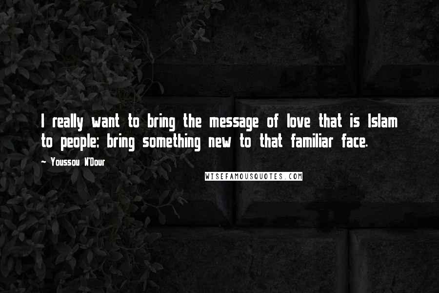 Youssou N'Dour quotes: I really want to bring the message of love that is Islam to people; bring something new to that familiar face. Youssou N'Dour quotes: I really want to bring the message of love that is Islam to people; bring something new to that familiar face.