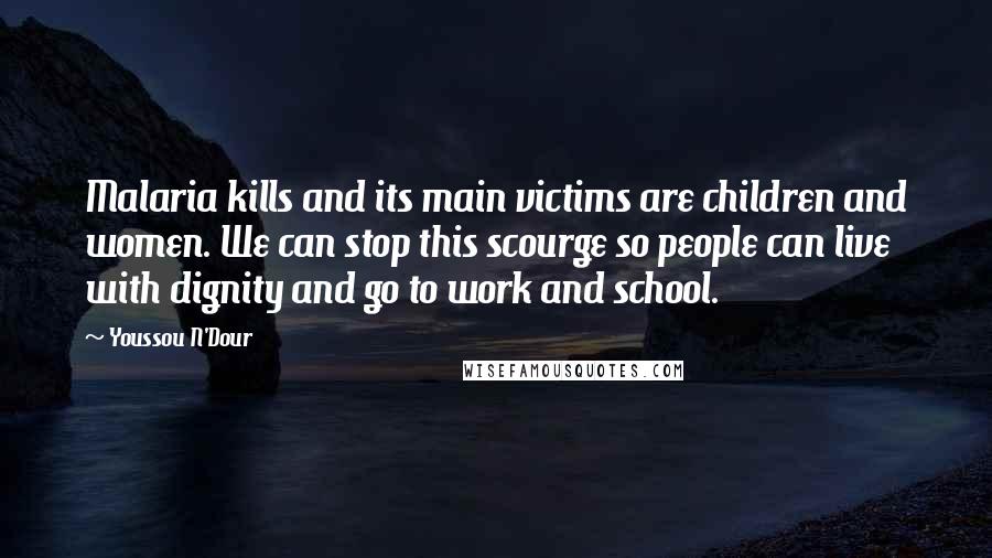 Youssou N'Dour quotes: Malaria kills and its main victims are children and women. We can stop this scourge so people can live with dignity and go to work and school.