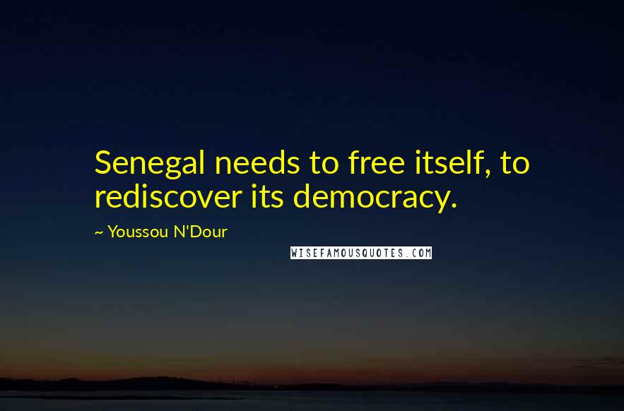 Youssou N'Dour quotes: Senegal needs to free itself, to rediscover its democracy.