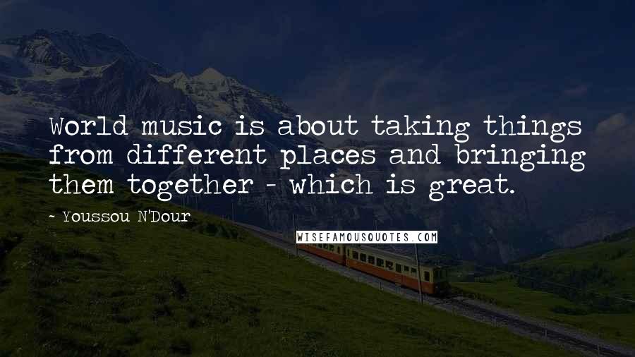 Youssou N'Dour quotes: World music is about taking things from different places and bringing them together - which is great. Youssou N'Dour quotes: World music is about taking things from different places and bringing them together - which is great.