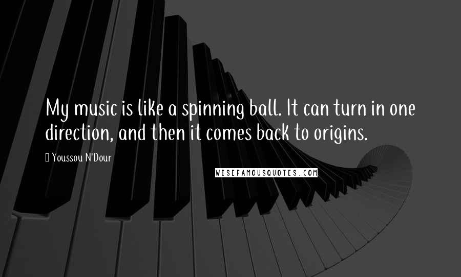 Youssou N'Dour quotes: My music is like a spinning ball. It can turn in one direction, and then it comes back to origins.