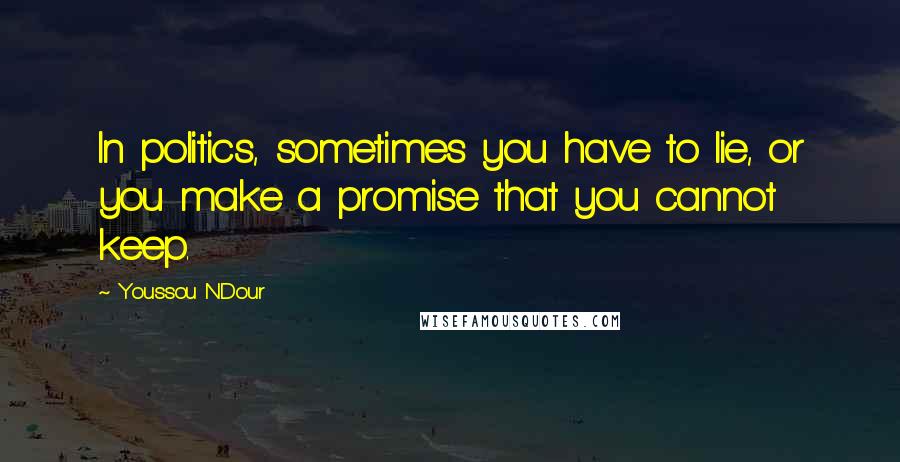 Youssou N'Dour quotes: In politics, sometimes you have to lie, or you make a promise that you cannot keep.