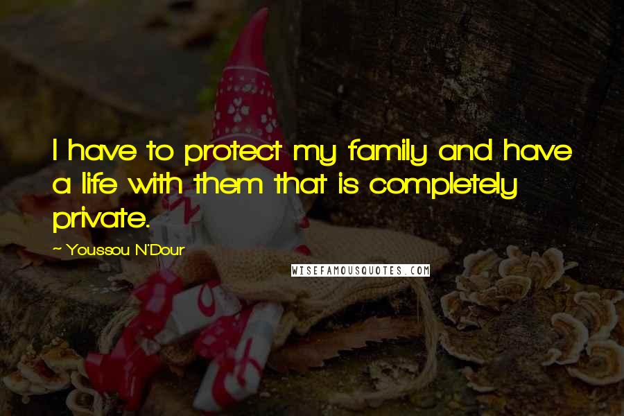 Youssou N'Dour quotes: I have to protect my family and have a life with them that is completely private.