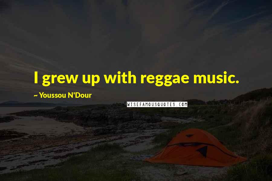 Youssou N'Dour quotes: I grew up with reggae music.