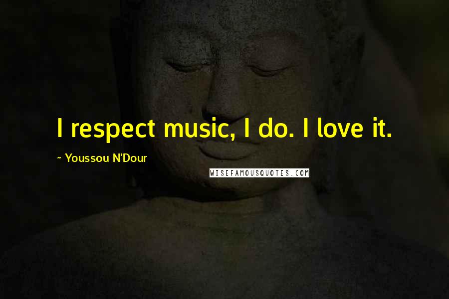 Youssou N'Dour quotes: I respect music, I do. I love it.