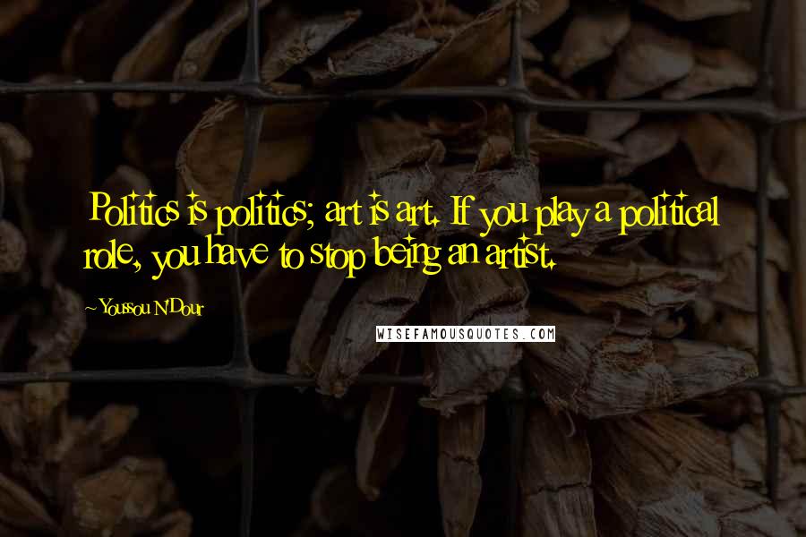 Youssou N'Dour quotes: Politics is politics; art is art. If you play a political role, you have to stop being an artist.