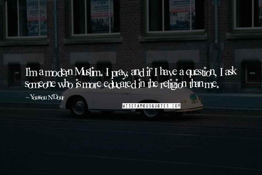 Youssou N'Dour quotes: I'm a modern Muslim. I pray, and if I have a question, I ask someone who is more educated in the religion than me. Youssou N'Dour quotes: I'm a modern Muslim. I pray, and if I have a question, I ask someone who is more educated in the religion than me.