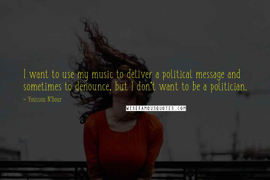 Youssou N'Dour quotes: I want to use my music to deliver a political message and sometimes to denounce, but I don't want to be a politician.
