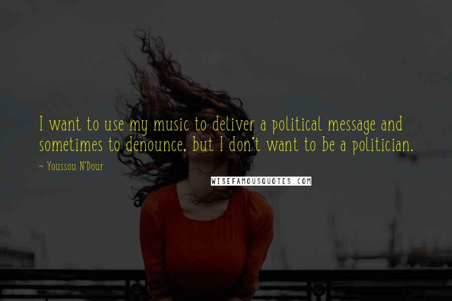 Youssou N'Dour quotes: I want to use my music to deliver a political message and sometimes to denounce, but I don't want to be a politician. Youssou N'Dour quotes: I want to use my music to deliver a political message and sometimes to denounce, but I don't want to be a politician.