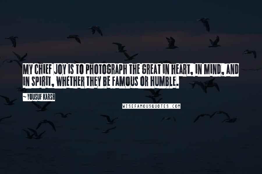 Yousuf Karsh quotes: My chief joy is to photograph the great in heart, in mind, and in spirit, whether they be famous or humble.