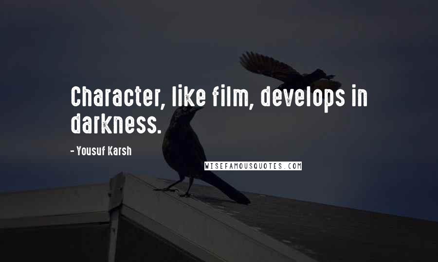 Yousuf Karsh quotes: Character, like film, develops in darkness.