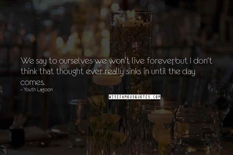 Youth Lagoon quotes: We say to ourselves we won't live forever, but I don't think that thought ever really sinks in until the day comes.