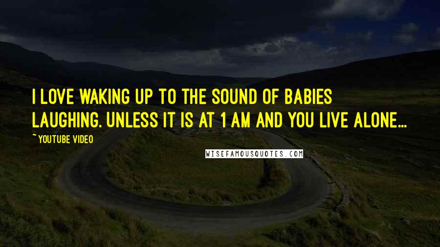 Youtube Video quotes: I love waking up to the sound of babies laughing. Unless it is at 1 am and you live alone...