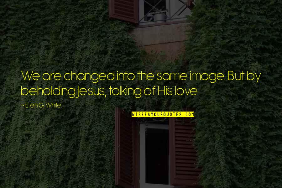 You've Changed Love Quotes By Ellen G. White: We are changed into the same image. But