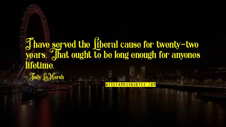 Youve Come Into My Life Quotes By Judy LaMarsh: I have served the Liberal cause for twenty-two Youve Come Into My Life Quotes By Judy LaMarsh: I have served the Liberal cause for twenty-two