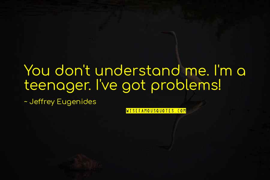 You've Got Me Quotes By Jeffrey Eugenides: You don't understand me. I'm a teenager. I've