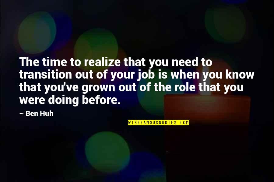 You've Grown Quotes By Ben Huh: The time to realize that you need to You've Grown Quotes By Ben Huh: The time to realize that you need to