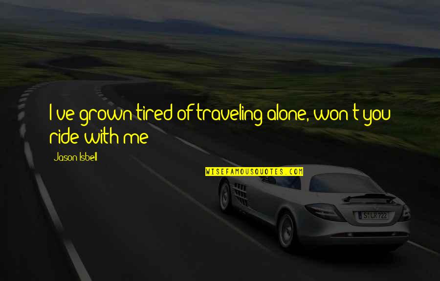 You've Grown Quotes By Jason Isbell: I've grown tired of traveling alone, won't you You've Grown Quotes By Jason Isbell: I've grown tired of traveling alone, won't you
