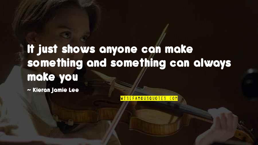 Youve Grown So Much Quotes By Kieran Jamie Lee: It just shows anyone can make something and Youve Grown So Much Quotes By Kieran Jamie Lee: It just shows anyone can make something and