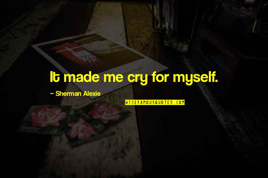 You've Made Me Cry Quotes By Sherman Alexie: It made me cry for myself. You've Made Me Cry Quotes By Sherman Alexie: It made me cry for myself.