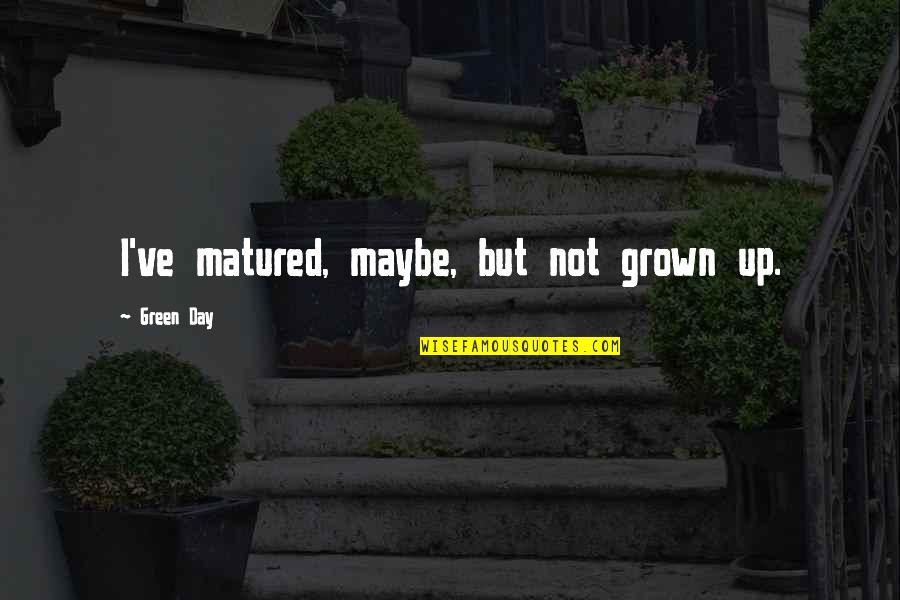 You've Matured Quotes By Green Day: I've matured, maybe, but not grown up.