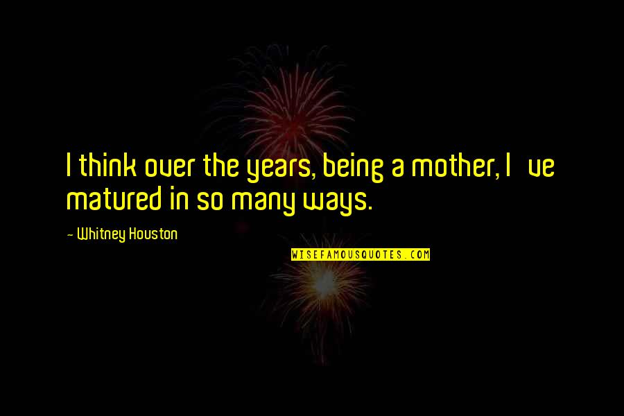 You've Matured Quotes By Whitney Houston: I think over the years, being a mother,